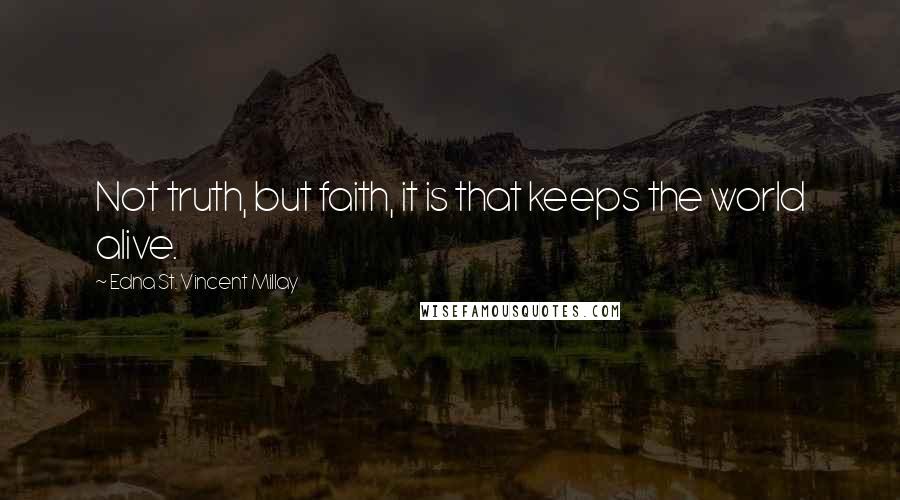 Edna St. Vincent Millay Quotes: Not truth, but faith, it is that keeps the world alive.