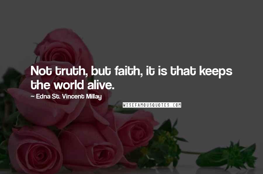 Edna St. Vincent Millay Quotes: Not truth, but faith, it is that keeps the world alive.