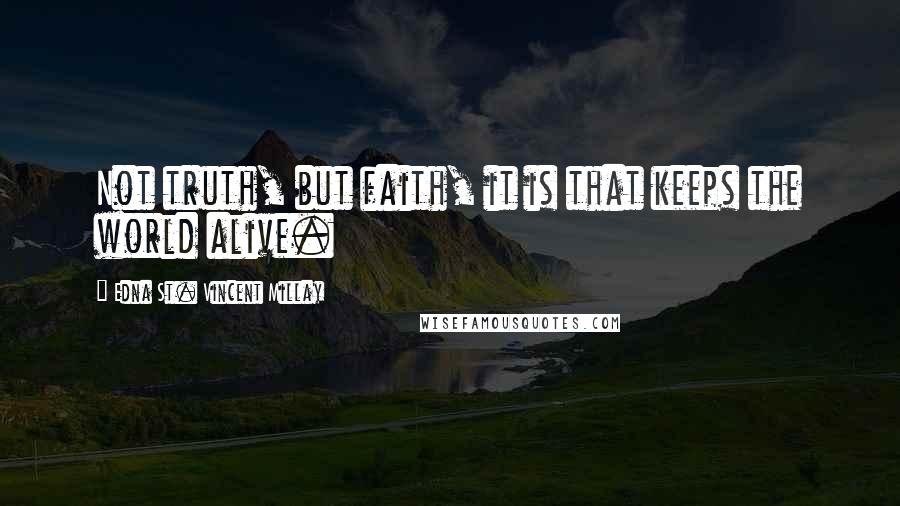 Edna St. Vincent Millay Quotes: Not truth, but faith, it is that keeps the world alive.