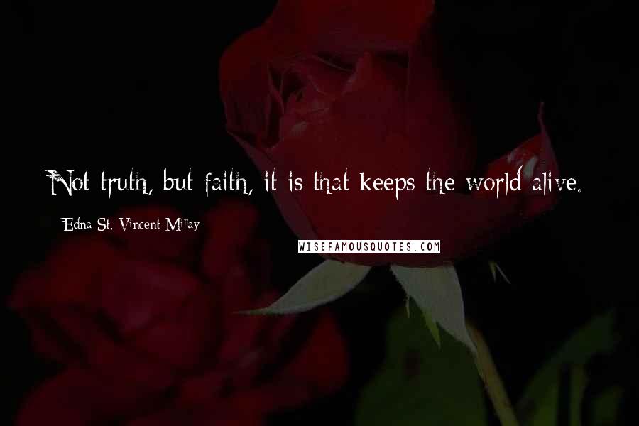 Edna St. Vincent Millay Quotes: Not truth, but faith, it is that keeps the world alive.