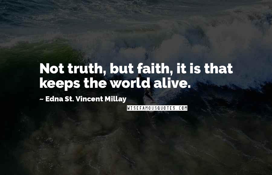 Edna St. Vincent Millay Quotes: Not truth, but faith, it is that keeps the world alive.