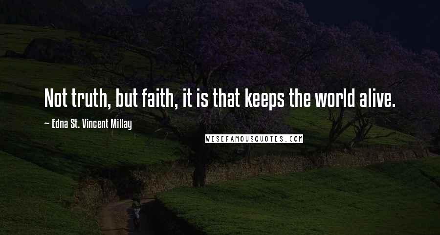 Edna St. Vincent Millay Quotes: Not truth, but faith, it is that keeps the world alive.