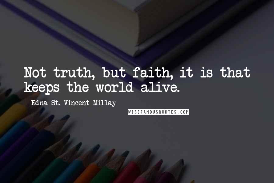 Edna St. Vincent Millay Quotes: Not truth, but faith, it is that keeps the world alive.