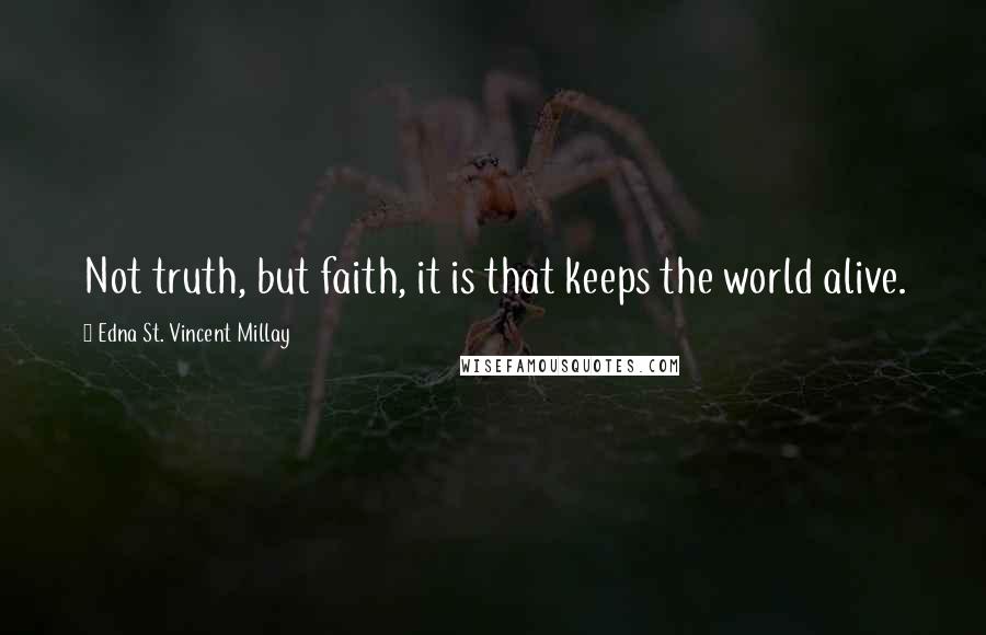 Edna St. Vincent Millay Quotes: Not truth, but faith, it is that keeps the world alive.