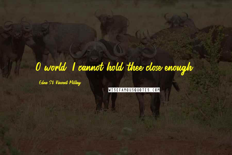 Edna St. Vincent Millay Quotes: O world, I cannot hold thee close enough!