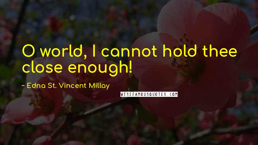 Edna St. Vincent Millay Quotes: O world, I cannot hold thee close enough!