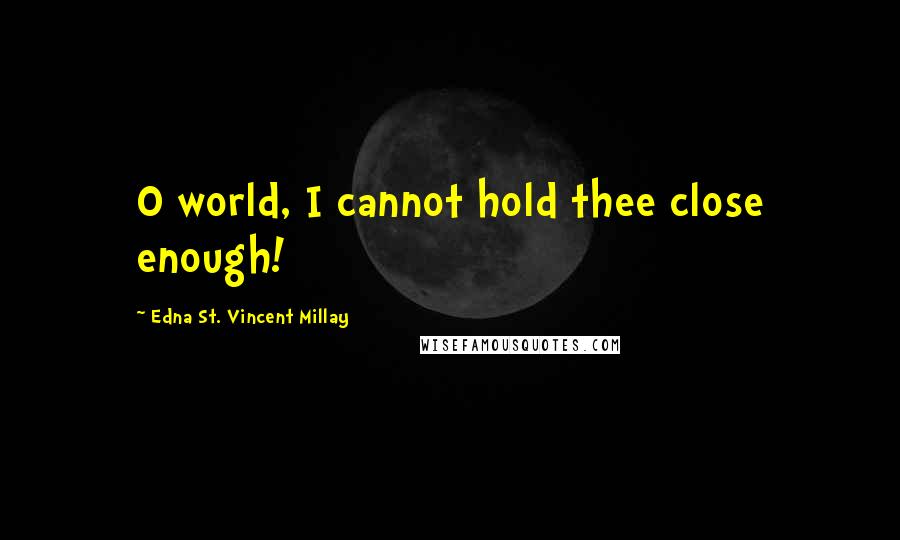 Edna St. Vincent Millay Quotes: O world, I cannot hold thee close enough!