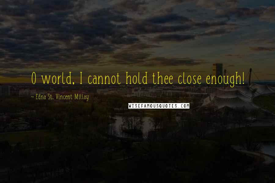 Edna St. Vincent Millay Quotes: O world, I cannot hold thee close enough!