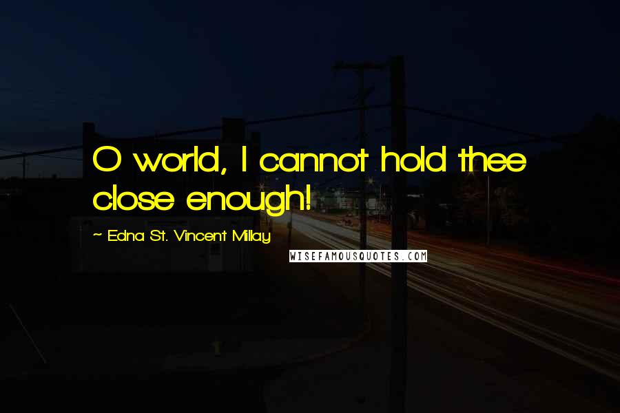 Edna St. Vincent Millay Quotes: O world, I cannot hold thee close enough!