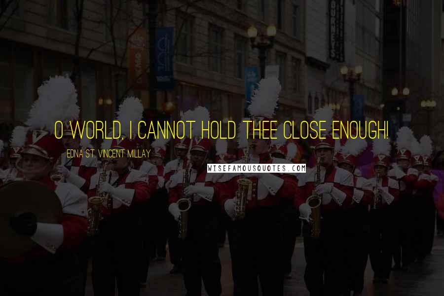 Edna St. Vincent Millay Quotes: O world, I cannot hold thee close enough!