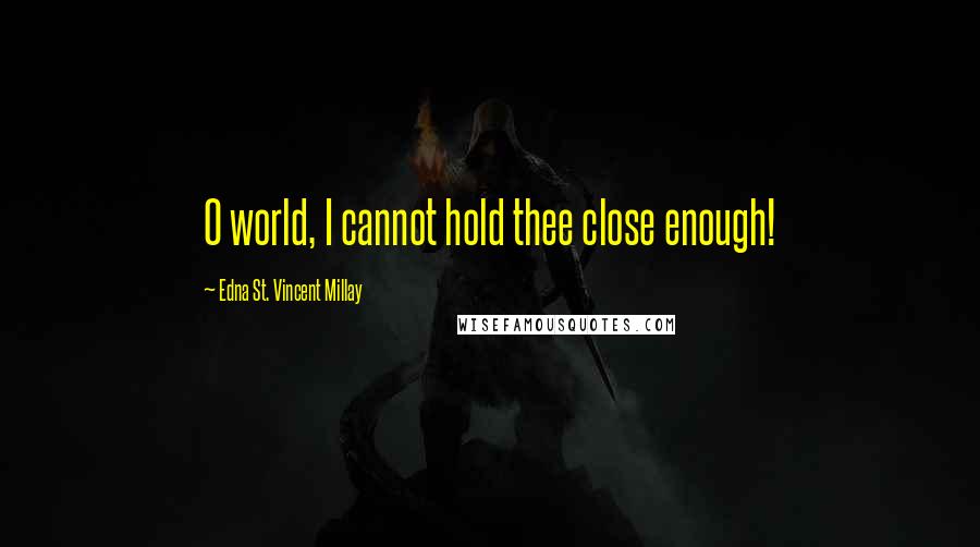 Edna St. Vincent Millay Quotes: O world, I cannot hold thee close enough!