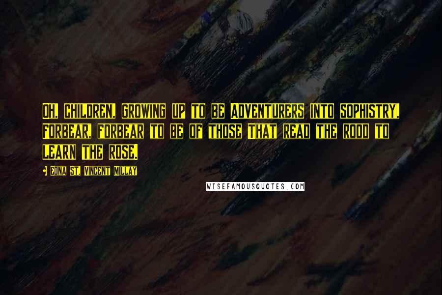 Edna St. Vincent Millay Quotes: Oh, children, growing up to be Adventurers into sophistry, Forbear, forbear to be of those That read the rood to learn the rose.