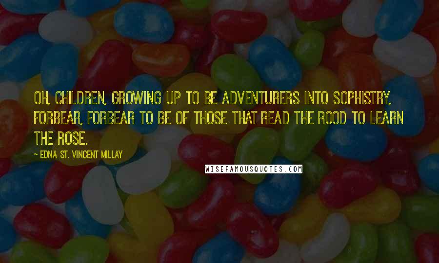 Edna St. Vincent Millay Quotes: Oh, children, growing up to be Adventurers into sophistry, Forbear, forbear to be of those That read the rood to learn the rose.