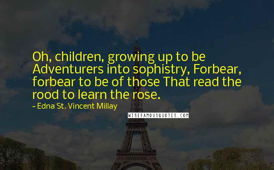 Edna St. Vincent Millay Quotes: Oh, children, growing up to be Adventurers into sophistry, Forbear, forbear to be of those That read the rood to learn the rose.