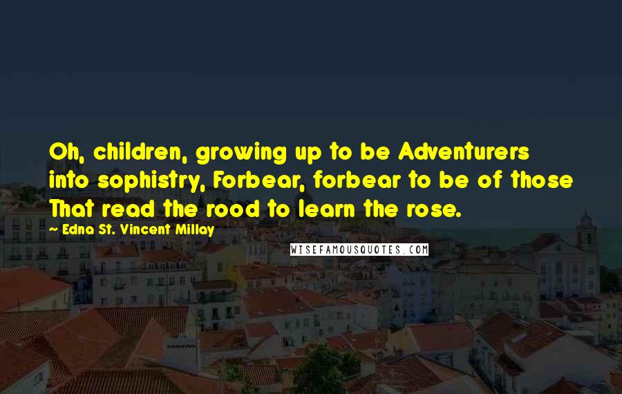 Edna St. Vincent Millay Quotes: Oh, children, growing up to be Adventurers into sophistry, Forbear, forbear to be of those That read the rood to learn the rose.