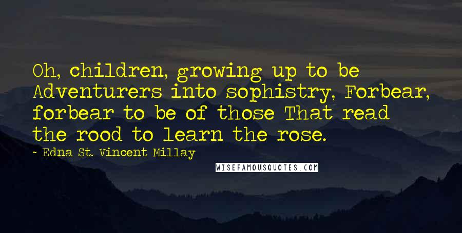 Edna St. Vincent Millay Quotes: Oh, children, growing up to be Adventurers into sophistry, Forbear, forbear to be of those That read the rood to learn the rose.