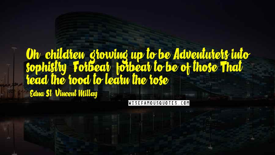 Edna St. Vincent Millay Quotes: Oh, children, growing up to be Adventurers into sophistry, Forbear, forbear to be of those That read the rood to learn the rose.