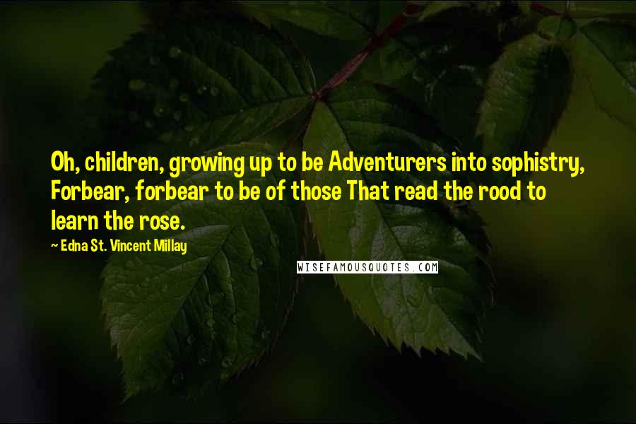 Edna St. Vincent Millay Quotes: Oh, children, growing up to be Adventurers into sophistry, Forbear, forbear to be of those That read the rood to learn the rose.