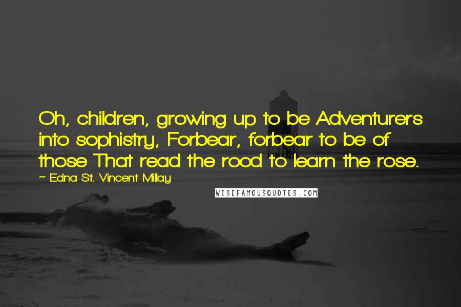 Edna St. Vincent Millay Quotes: Oh, children, growing up to be Adventurers into sophistry, Forbear, forbear to be of those That read the rood to learn the rose.