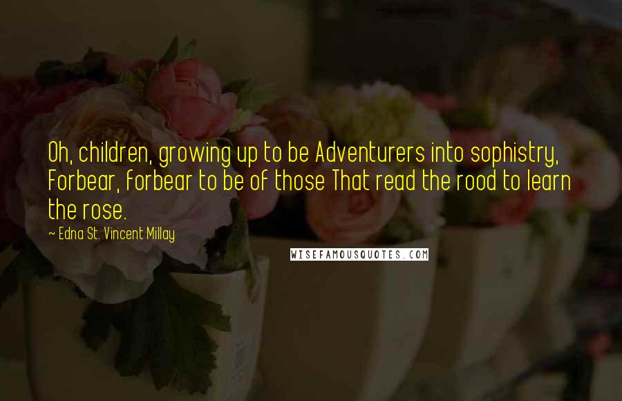 Edna St. Vincent Millay Quotes: Oh, children, growing up to be Adventurers into sophistry, Forbear, forbear to be of those That read the rood to learn the rose.
