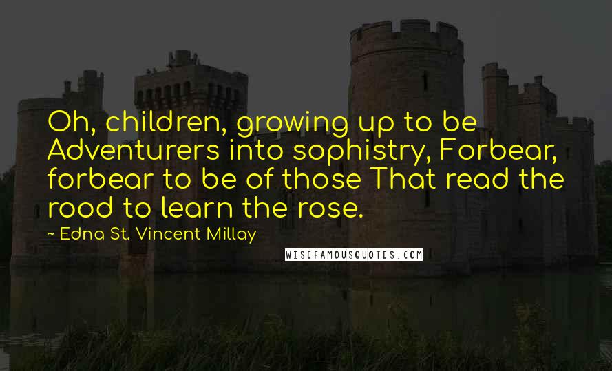 Edna St. Vincent Millay Quotes: Oh, children, growing up to be Adventurers into sophistry, Forbear, forbear to be of those That read the rood to learn the rose.