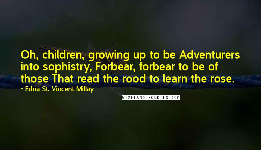 Edna St. Vincent Millay Quotes: Oh, children, growing up to be Adventurers into sophistry, Forbear, forbear to be of those That read the rood to learn the rose.