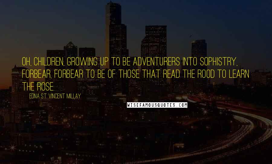 Edna St. Vincent Millay Quotes: Oh, children, growing up to be Adventurers into sophistry, Forbear, forbear to be of those That read the rood to learn the rose.