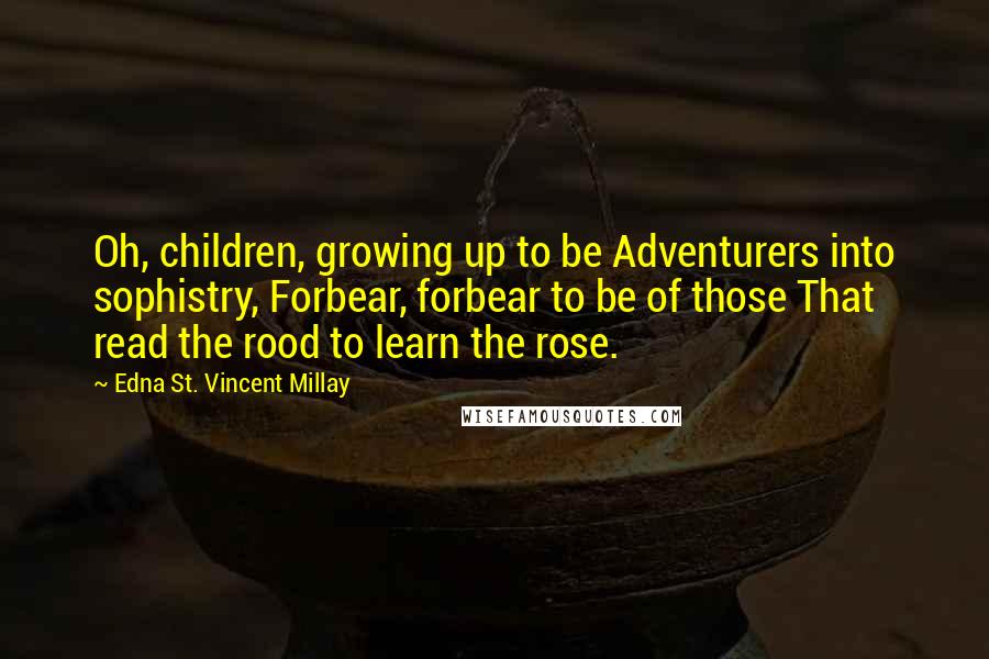 Edna St. Vincent Millay Quotes: Oh, children, growing up to be Adventurers into sophistry, Forbear, forbear to be of those That read the rood to learn the rose.