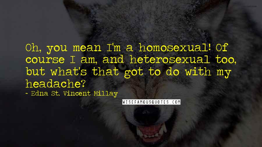Edna St. Vincent Millay Quotes: Oh, you mean I'm a homosexual! Of course I am, and heterosexual too, but what's that got to do with my headache?
