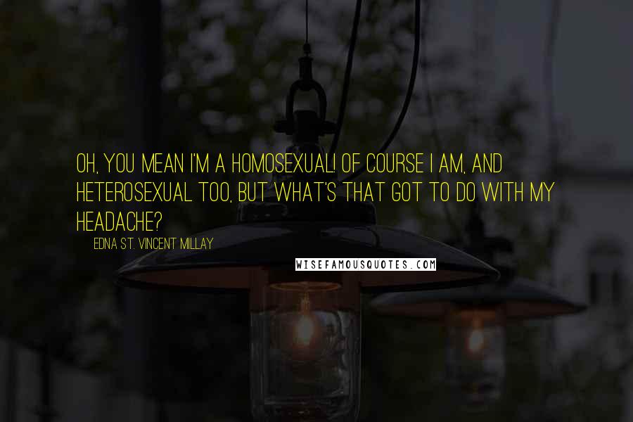 Edna St. Vincent Millay Quotes: Oh, you mean I'm a homosexual! Of course I am, and heterosexual too, but what's that got to do with my headache?