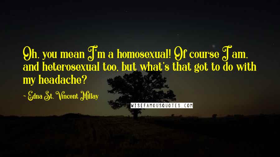 Edna St. Vincent Millay Quotes: Oh, you mean I'm a homosexual! Of course I am, and heterosexual too, but what's that got to do with my headache?