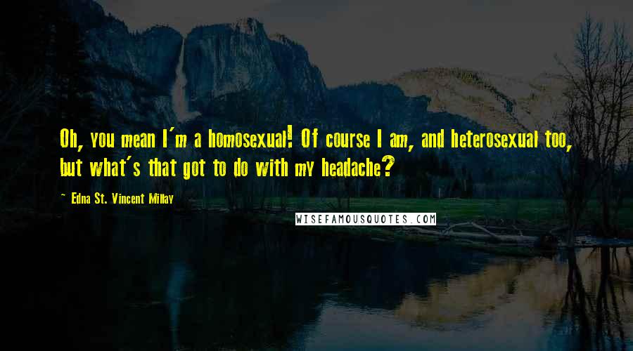 Edna St. Vincent Millay Quotes: Oh, you mean I'm a homosexual! Of course I am, and heterosexual too, but what's that got to do with my headache?