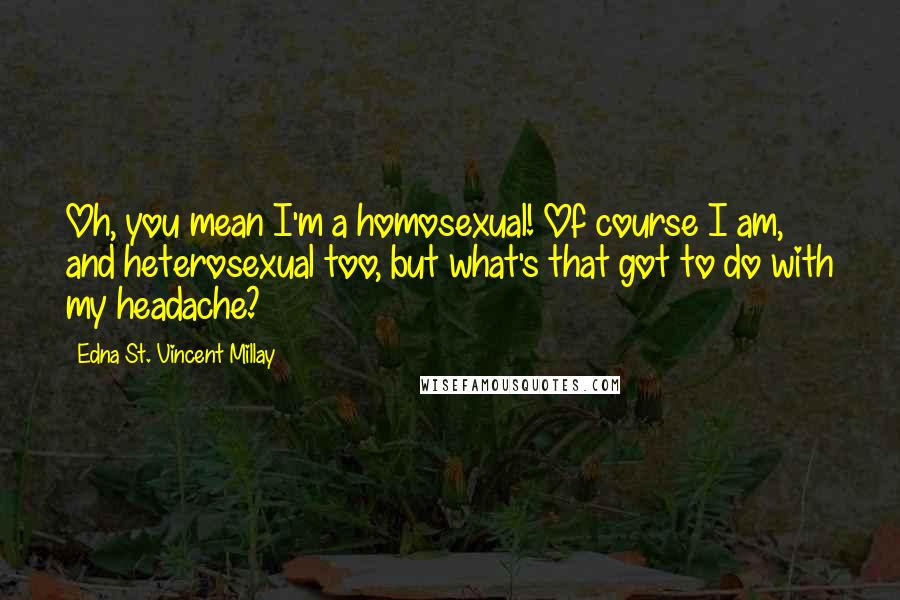 Edna St. Vincent Millay Quotes: Oh, you mean I'm a homosexual! Of course I am, and heterosexual too, but what's that got to do with my headache?