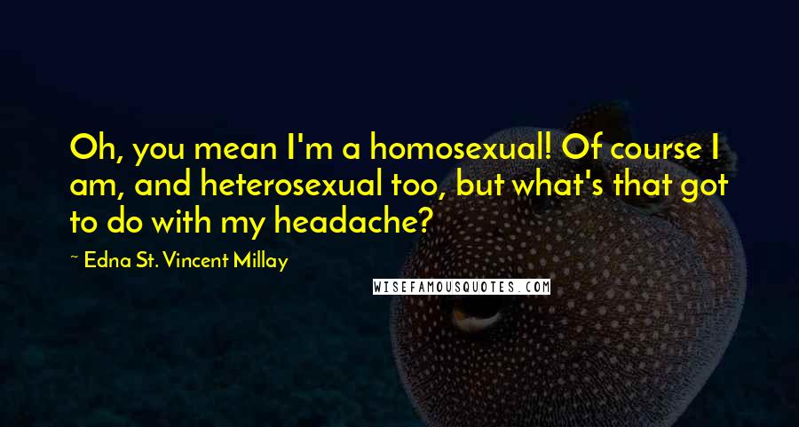 Edna St. Vincent Millay Quotes: Oh, you mean I'm a homosexual! Of course I am, and heterosexual too, but what's that got to do with my headache?