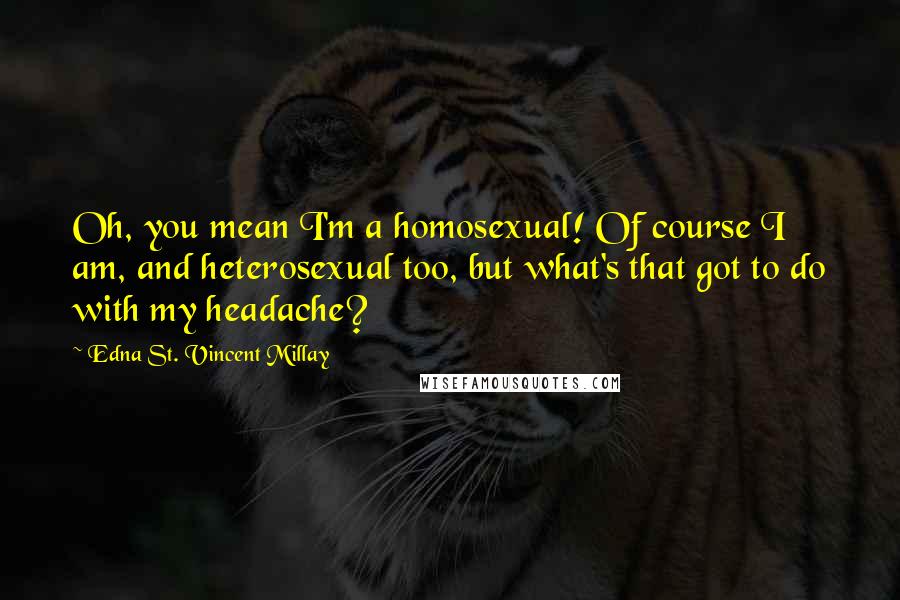 Edna St. Vincent Millay Quotes: Oh, you mean I'm a homosexual! Of course I am, and heterosexual too, but what's that got to do with my headache?