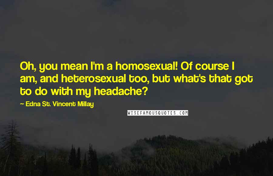 Edna St. Vincent Millay Quotes: Oh, you mean I'm a homosexual! Of course I am, and heterosexual too, but what's that got to do with my headache?