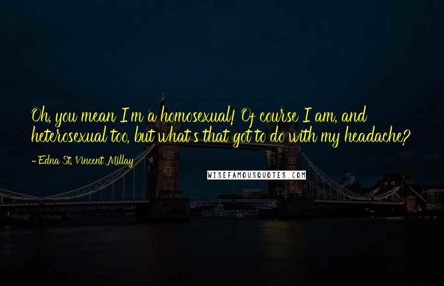 Edna St. Vincent Millay Quotes: Oh, you mean I'm a homosexual! Of course I am, and heterosexual too, but what's that got to do with my headache?