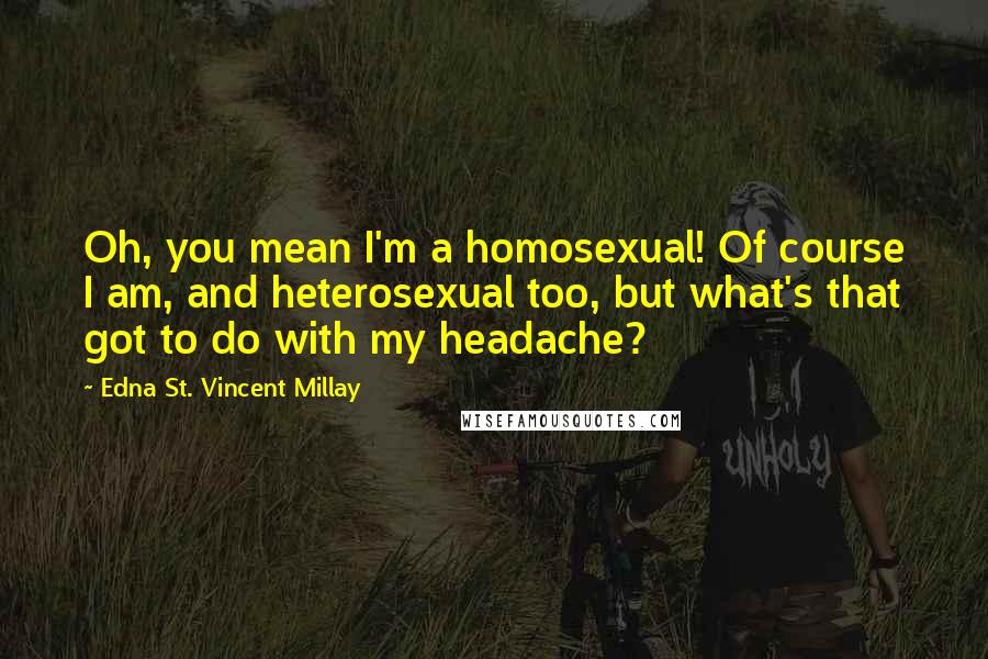 Edna St. Vincent Millay Quotes: Oh, you mean I'm a homosexual! Of course I am, and heterosexual too, but what's that got to do with my headache?
