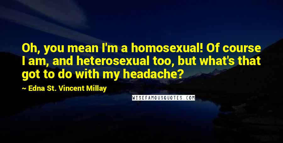 Edna St. Vincent Millay Quotes: Oh, you mean I'm a homosexual! Of course I am, and heterosexual too, but what's that got to do with my headache?