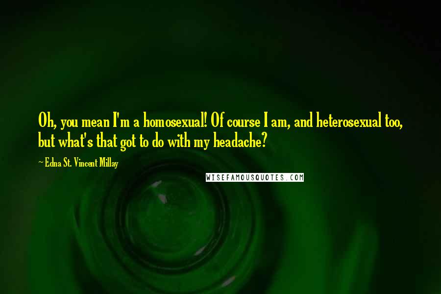 Edna St. Vincent Millay Quotes: Oh, you mean I'm a homosexual! Of course I am, and heterosexual too, but what's that got to do with my headache?