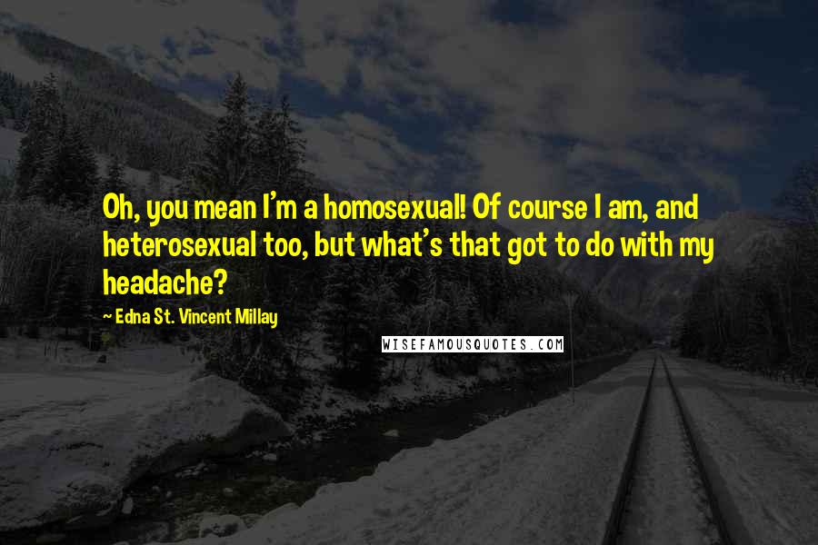 Edna St. Vincent Millay Quotes: Oh, you mean I'm a homosexual! Of course I am, and heterosexual too, but what's that got to do with my headache?