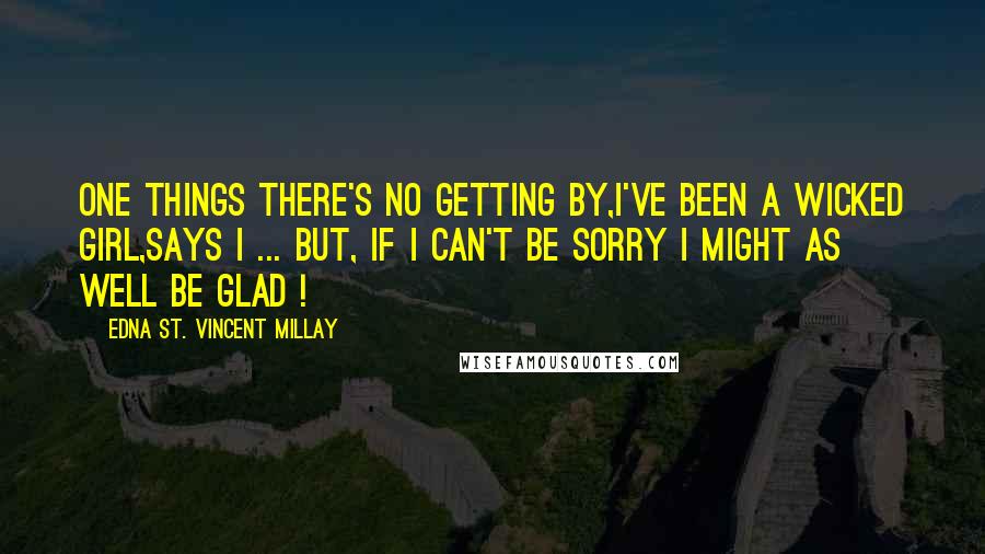 Edna St. Vincent Millay Quotes: One things there's no getting by,I've been a wicked girl,Says I ... But, if I can't be sorry I might as well be glad !