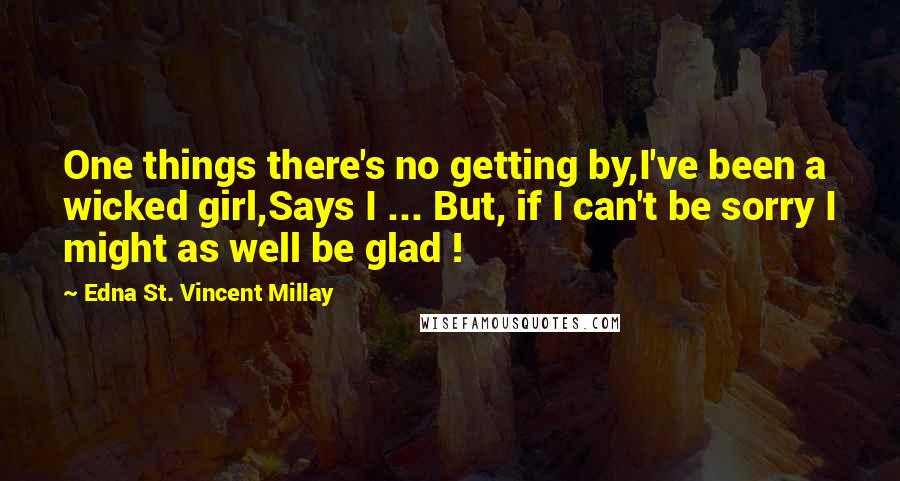 Edna St. Vincent Millay Quotes: One things there's no getting by,I've been a wicked girl,Says I ... But, if I can't be sorry I might as well be glad !