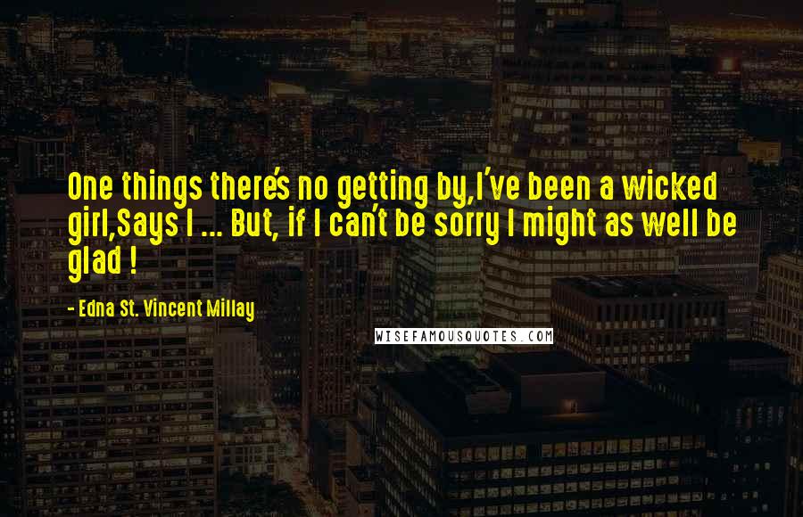 Edna St. Vincent Millay Quotes: One things there's no getting by,I've been a wicked girl,Says I ... But, if I can't be sorry I might as well be glad !