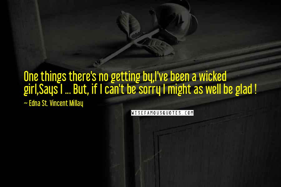 Edna St. Vincent Millay Quotes: One things there's no getting by,I've been a wicked girl,Says I ... But, if I can't be sorry I might as well be glad !