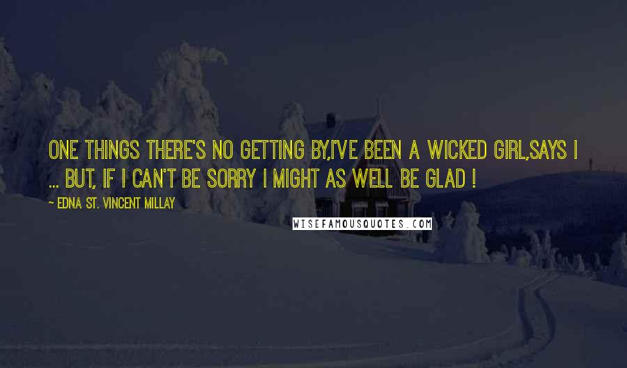 Edna St. Vincent Millay Quotes: One things there's no getting by,I've been a wicked girl,Says I ... But, if I can't be sorry I might as well be glad !