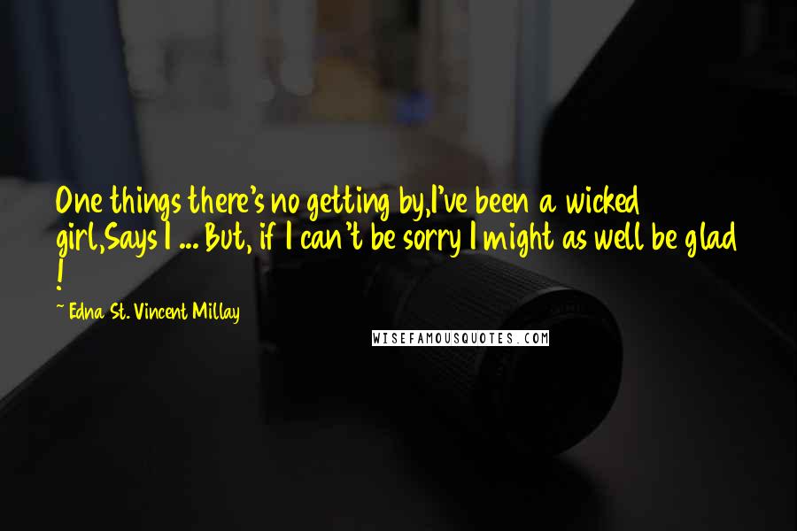 Edna St. Vincent Millay Quotes: One things there's no getting by,I've been a wicked girl,Says I ... But, if I can't be sorry I might as well be glad !