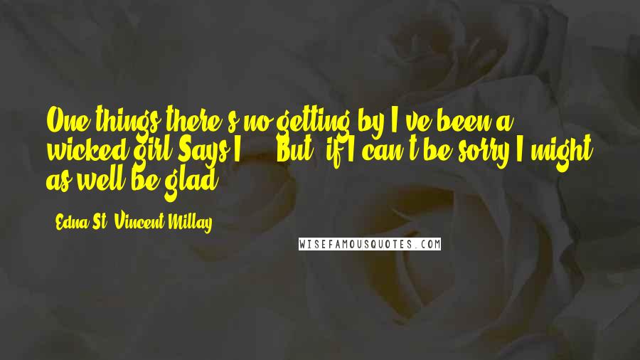 Edna St. Vincent Millay Quotes: One things there's no getting by,I've been a wicked girl,Says I ... But, if I can't be sorry I might as well be glad !