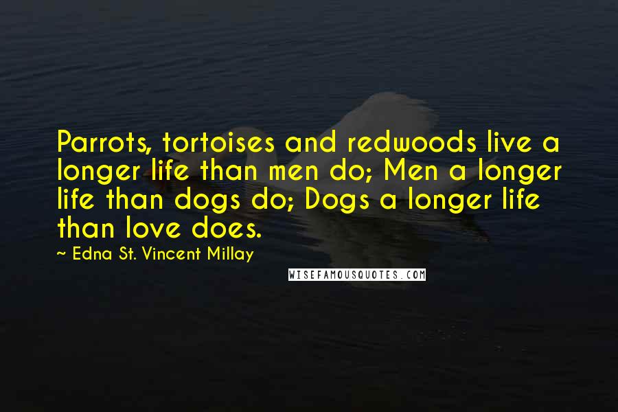 Edna St. Vincent Millay Quotes: Parrots, tortoises and redwoods live a longer life than men do; Men a longer life than dogs do; Dogs a longer life than love does.