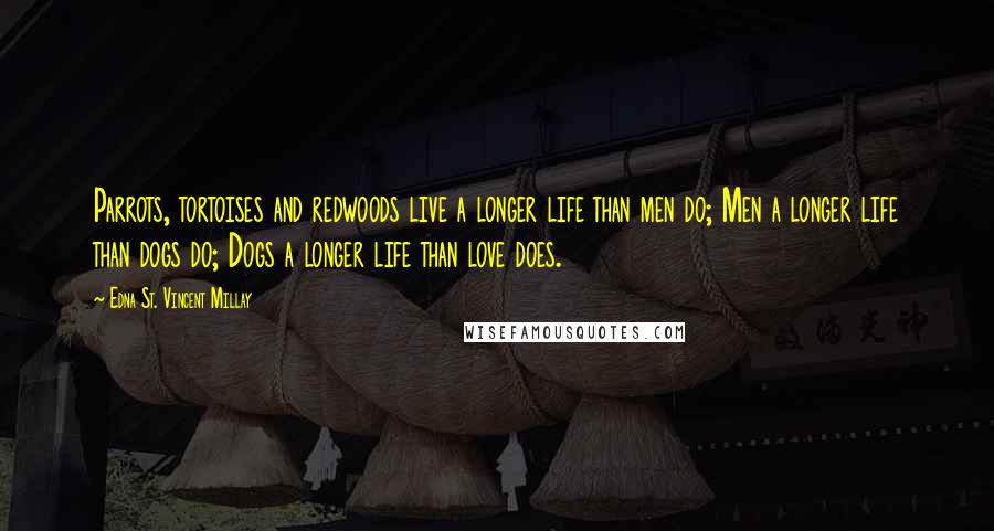 Edna St. Vincent Millay Quotes: Parrots, tortoises and redwoods live a longer life than men do; Men a longer life than dogs do; Dogs a longer life than love does.